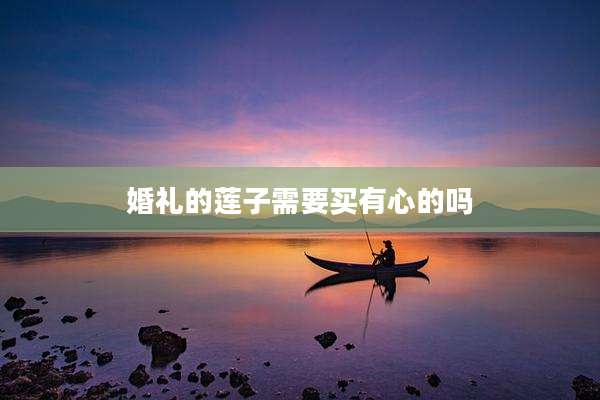 婚礼的莲子需要买有心的吗