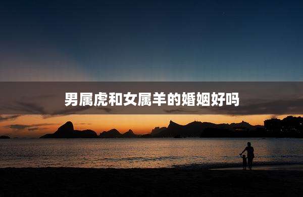 男属虎和女属羊的婚姻好吗