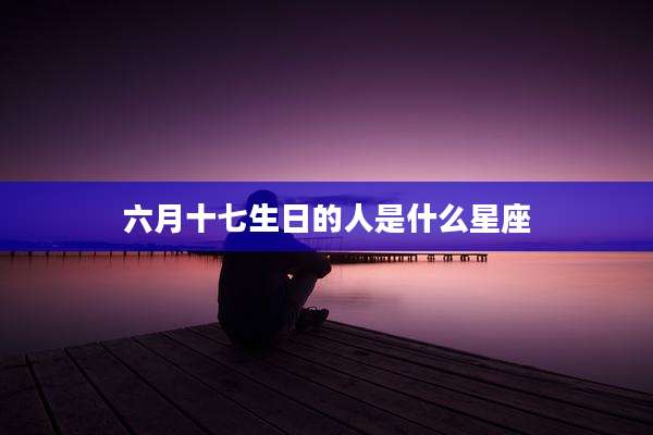 六月十七生日的人是什么星座