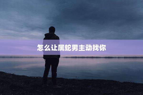 怎么让属蛇男主动找你