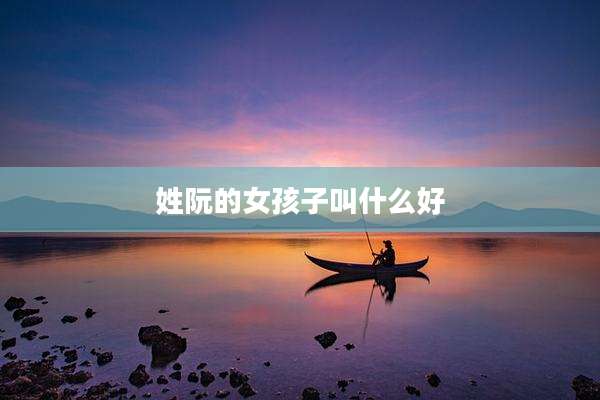 姓阮的女孩子叫什么好