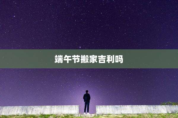 端午节搬家吉利吗