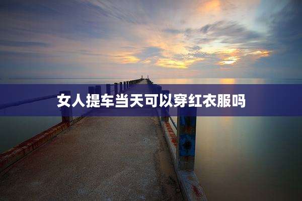 女人提车当天可以穿红衣服吗