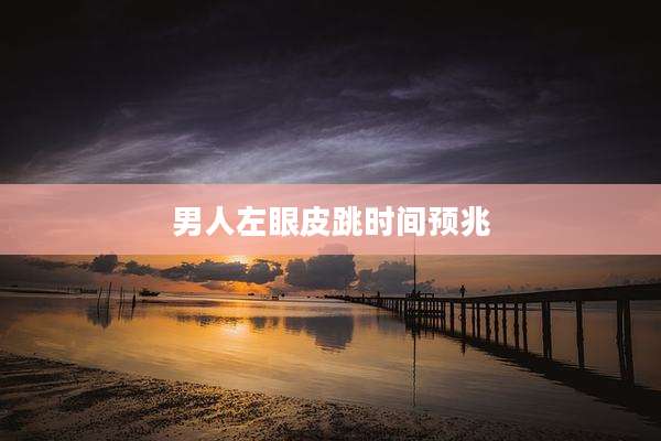 男人左眼皮跳时间预兆