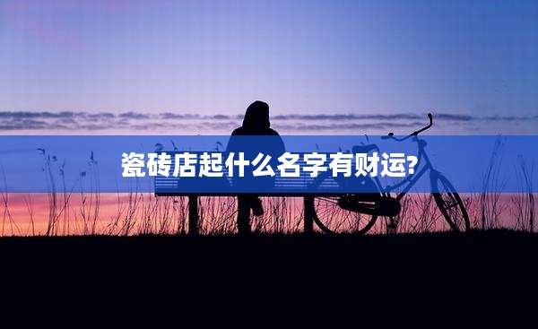 瓷砖店起什么名字有财运?