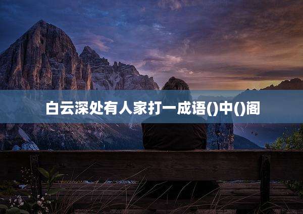 白云深处有人家打一成语()中()阁