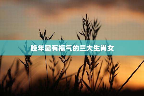 晚年最有福气的三大生肖女