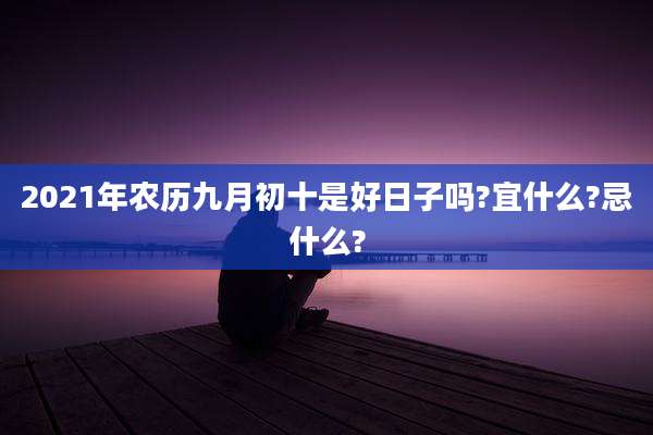 2021年农历九月初十是好日子吗?宜什么?忌什么?