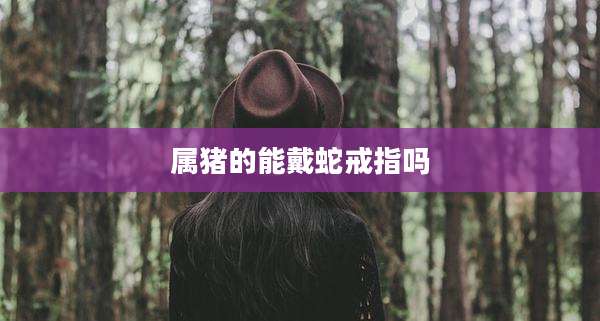属猪的能戴蛇戒指吗