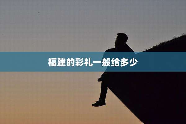 福建的彩礼一般给多少
