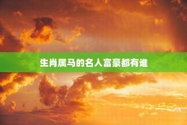 生肖属马的名人富豪都有谁