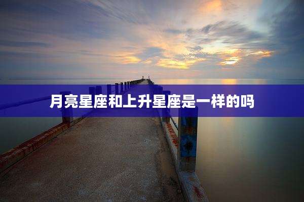 月亮星座和上升星座是一样的吗
