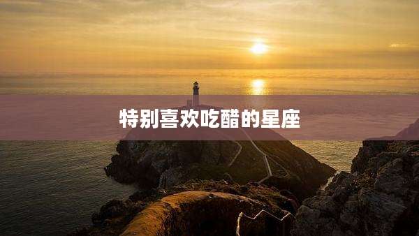 特别喜欢吃醋的星座