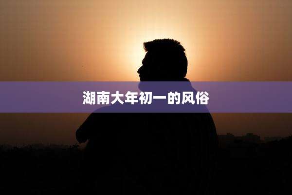 湖南大年初一的风俗