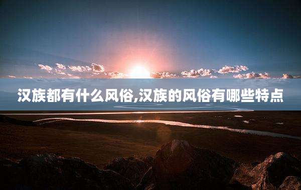 汉族都有什么风俗,汉族的风俗有哪些特点