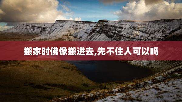 搬家时佛像搬进去,先不住人可以吗