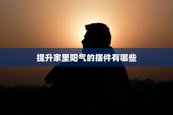 提升家里阳气的摆件有哪些
