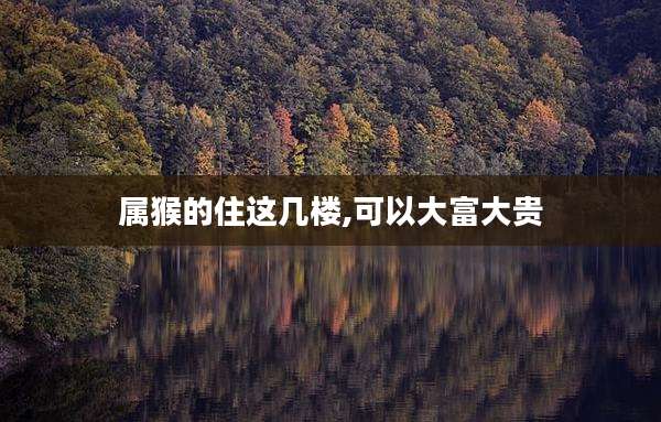 属猴的住这几楼,可以大富大贵