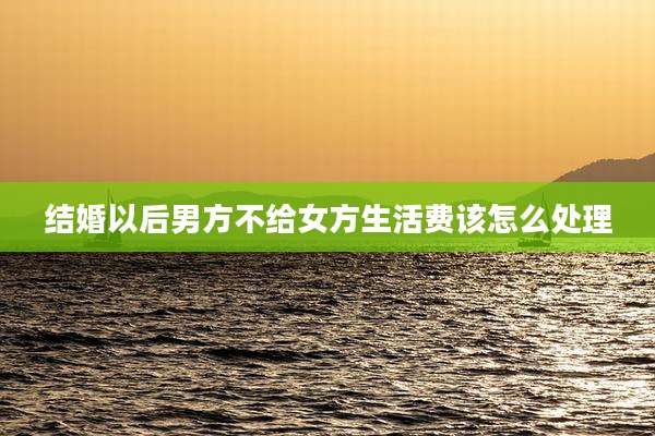 结婚以后男方不给女方生活费该怎么处理
