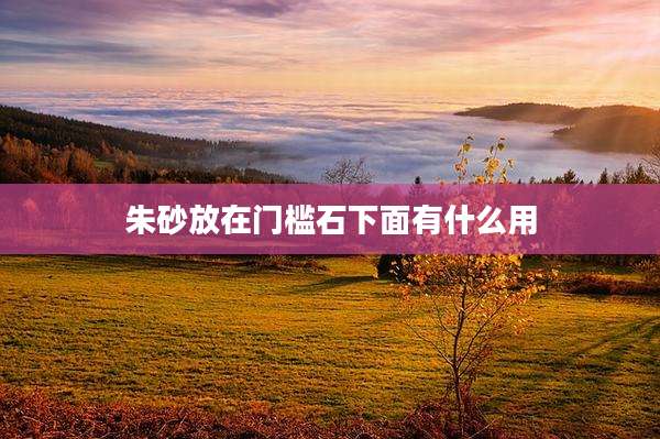 朱砂放在门槛石下面有什么用