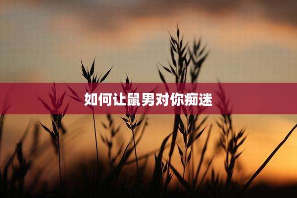 如何让鼠男对你痴迷
