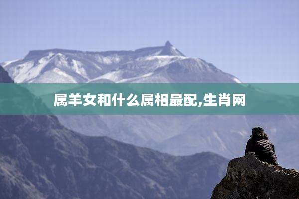 属羊女和什么属相最配,生肖网