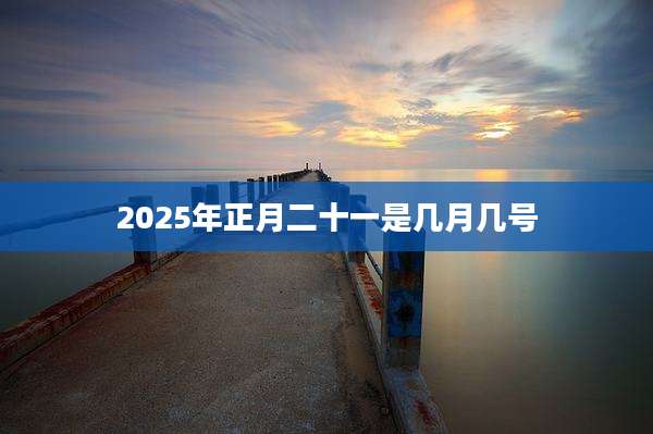 2025年正月二十一是几月几号