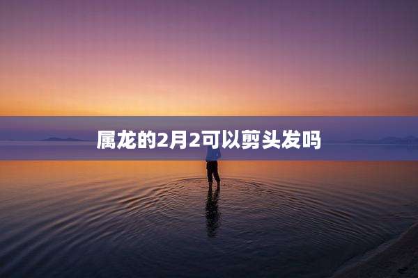 属龙的2月2可以剪头发吗