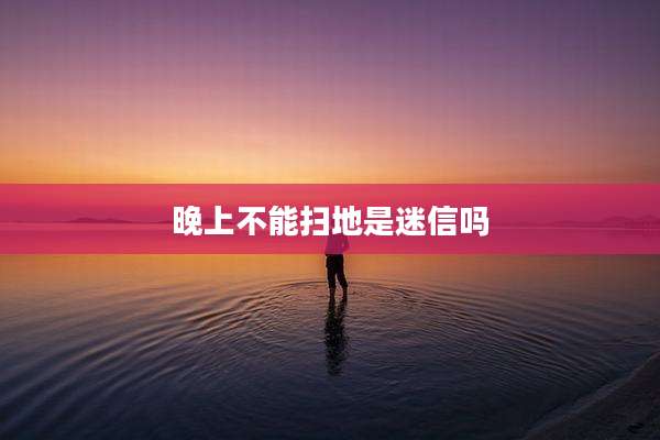 晚上不能扫地是迷信吗