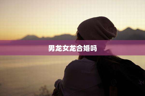 男龙女龙合婚吗