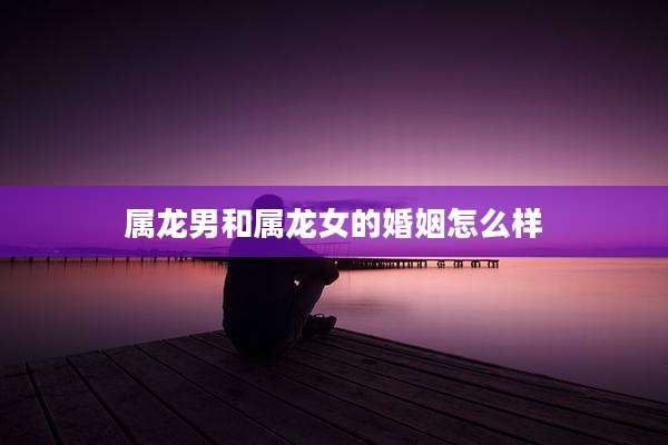 属龙男和属龙女的婚姻怎么样