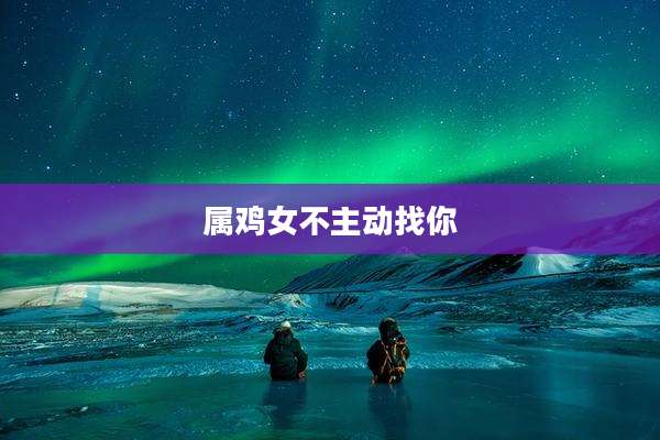 属鸡女不主动找你