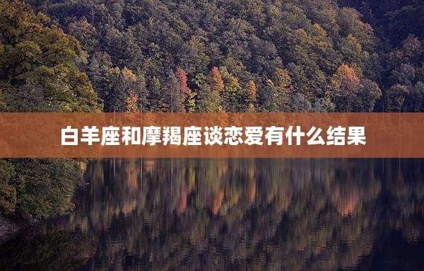 白羊座和摩羯座谈恋爱有什么结果