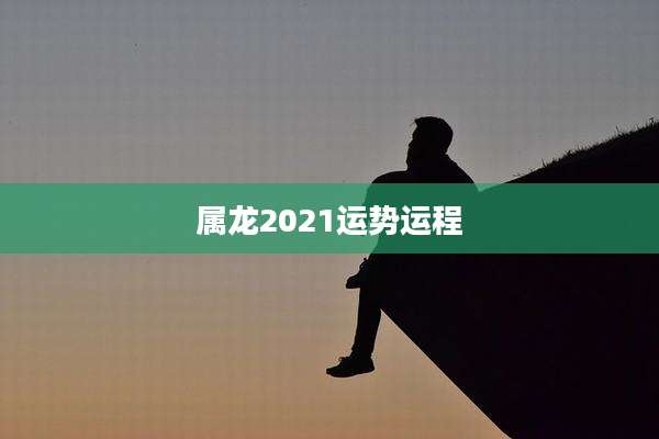 属龙2021运势运程