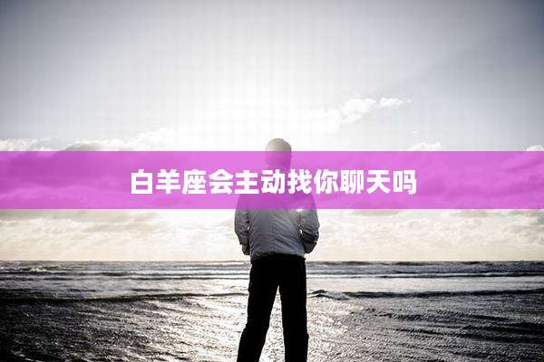 白羊座会主动找你聊天吗