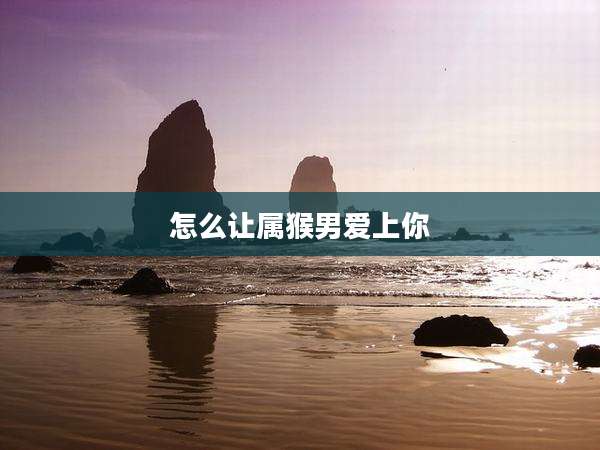 怎么让属猴男爱上你