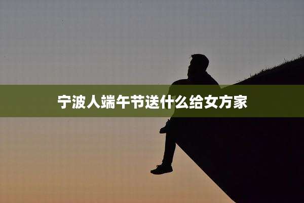 宁波人端午节送什么给女方家