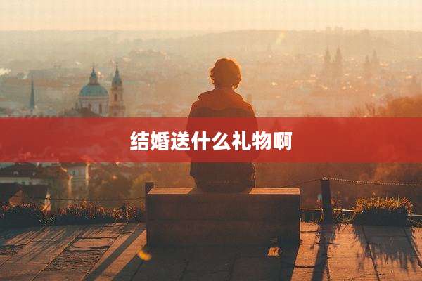 结婚送什么礼物啊