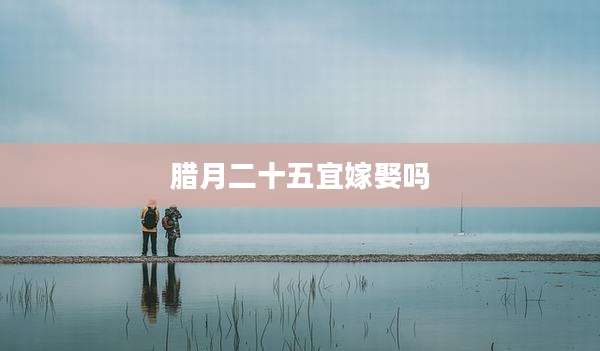腊月二十五宜嫁娶吗