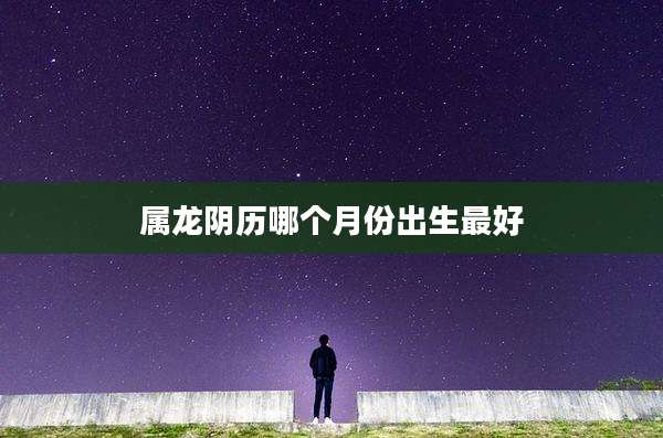 属龙阴历哪个月份出生最好