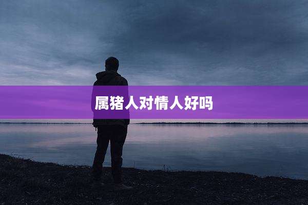 属猪人对情人好吗
