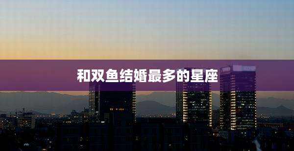 和双鱼结婚最多的星座