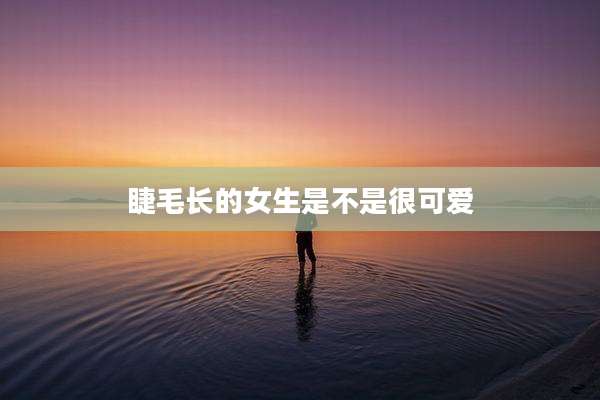 睫毛长的女生是不是很可爱