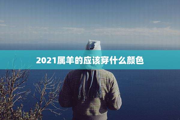 2021属羊的应该穿什么颜色