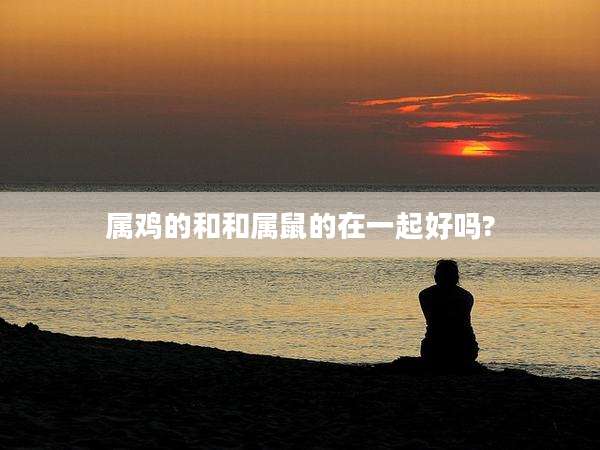属鸡的和和属鼠的在一起好吗?
