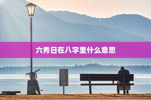 六秀日在八字里什么意思