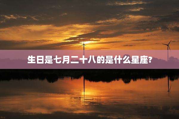 生日是七月二十八的是什么星座?