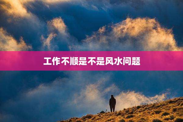 工作不顺是不是风水问题