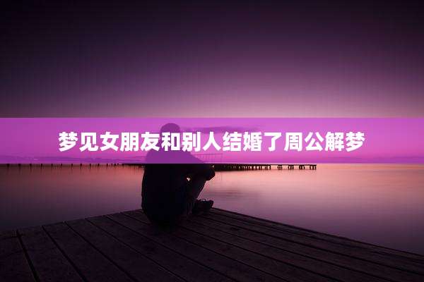 梦见女朋友和别人结婚了周公解梦