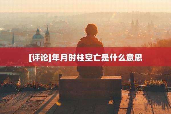 [评论]年月时柱空亡是什么意思